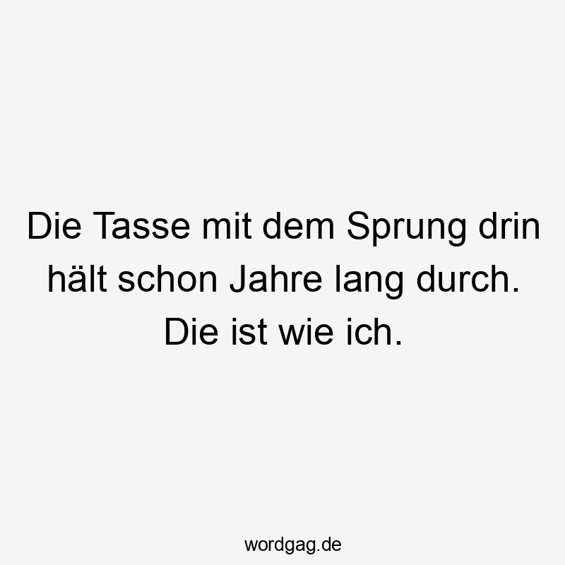 Die Tasse mit dem Sprung drin hält schon Jahre lang durch. Die ist wie ich.