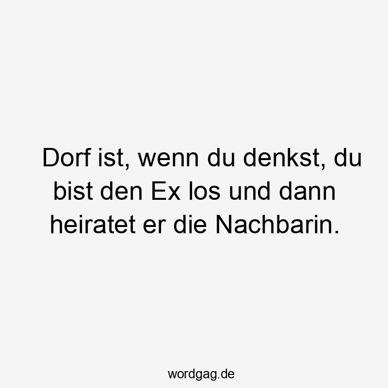 Lustige Sprüche: los - Dorf ist, wenn du denkst, du bist den Ex los und dann heiratet er die Nachbarin.