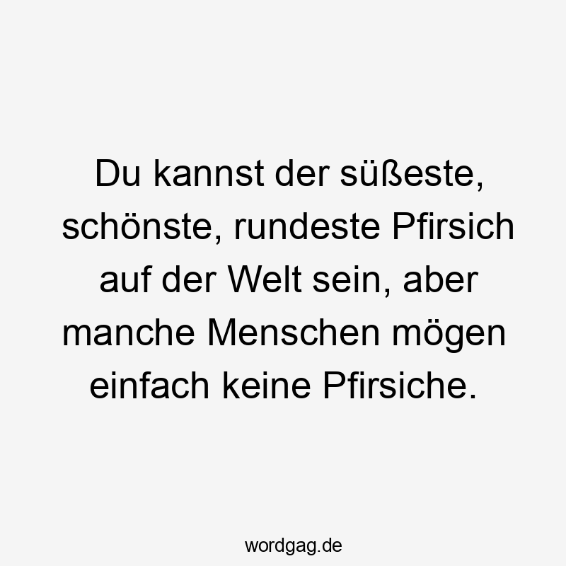 Lustige Sprüche: Geschmack - Du kannst der süßeste, schönste, rundeste Pfirsich auf der Welt sein, aber manche Menschen mögen einfach keine Pfirsiche.