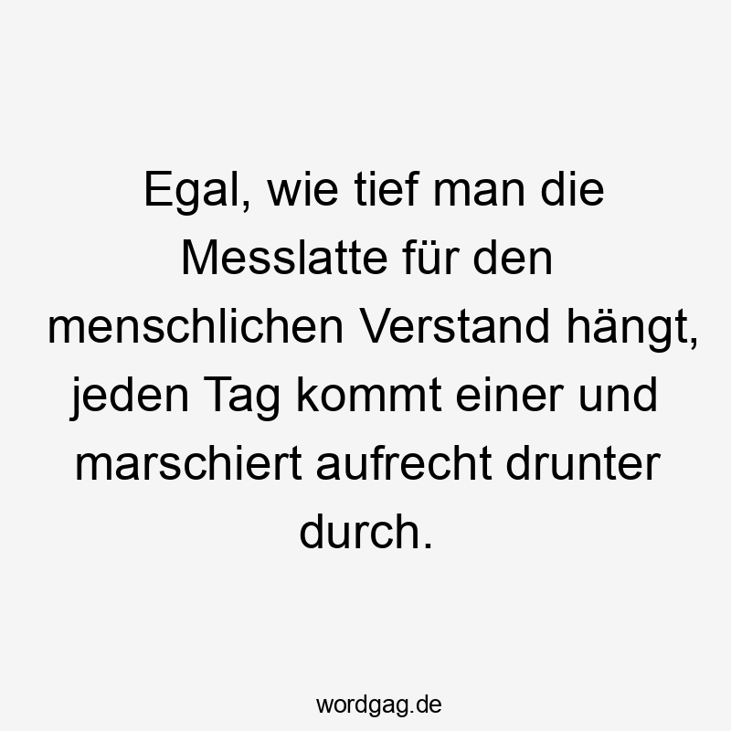 Egal, wie tief man die Messlatte für den menschlichen Verstand hängt, jeden Tag kommt einer und marschiert aufrecht drunter durch.