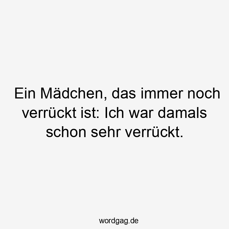 Lustige Sprüche: Selbstironie - Ein Mädchen, das immer noch verrückt ist: Ich war damals schon sehr verrückt.