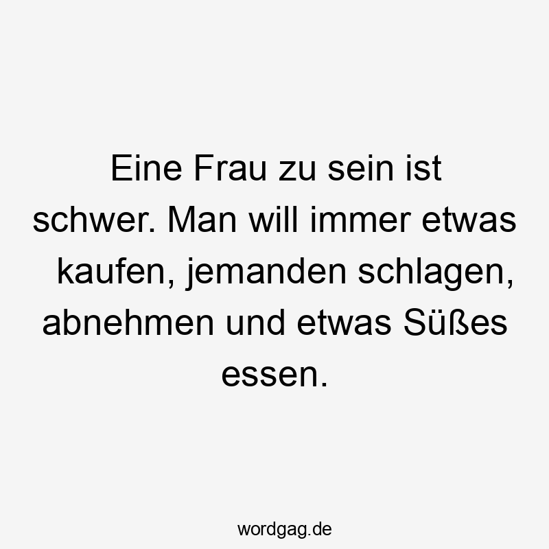 Lustige Süßes Sprüche - Eine Frau zu sein ist schwer. Man will immer etwas kaufen, jemanden schlagen, abnehmen und etwas Süßes essen.