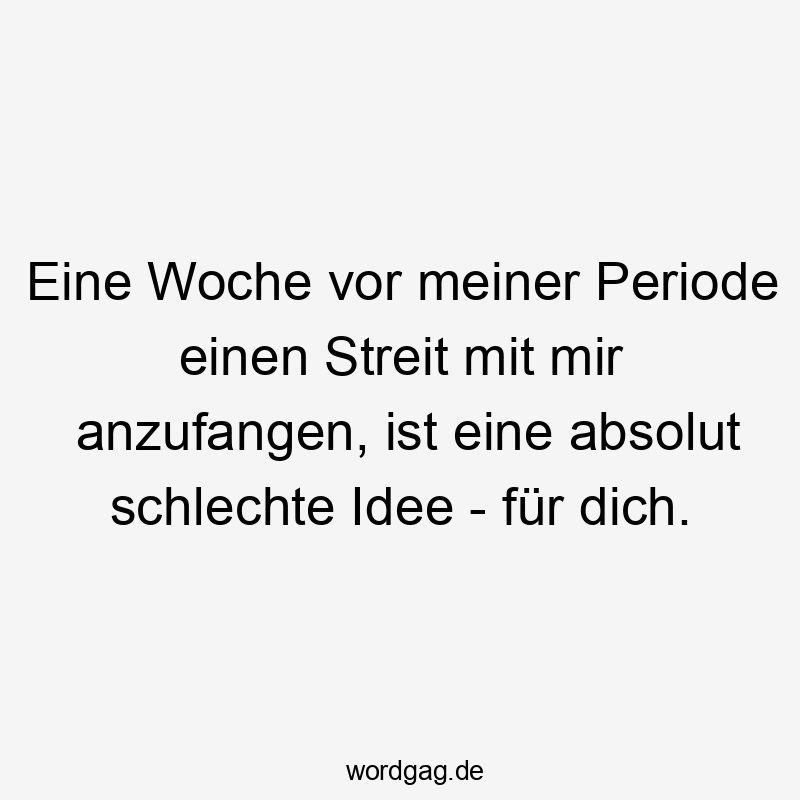Lustige schlechte Idee Sprüche - Eine Woche vor meiner Periode einen Streit mit mir anzufangen, ist eine absolut schlechte Idee – für dich.
