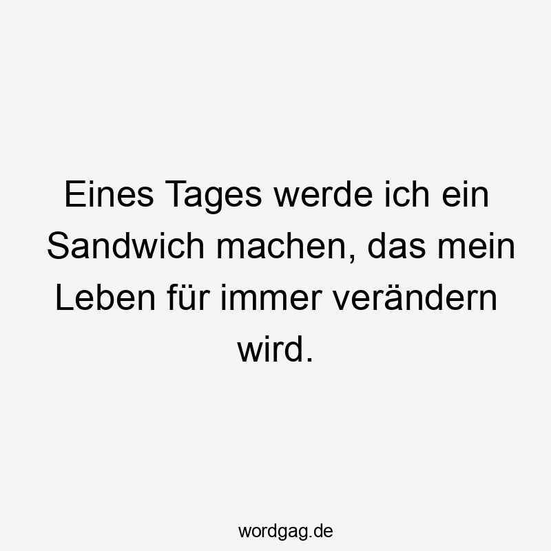 Lustige Sandwich Sprüche - Eines Tages werde ich ein Sandwich machen, das mein Leben für immer verändern wird.