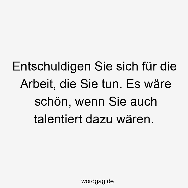 Entschuldigen Sie sich für die Arbeit, die Sie tun. Es wäre schön, wenn Sie auch talentiert dazu wären.