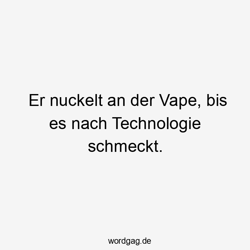 Lustige Sprüche: Geschmack - Er nuckelt an der Vape, bis es nach Technologie schmeckt.