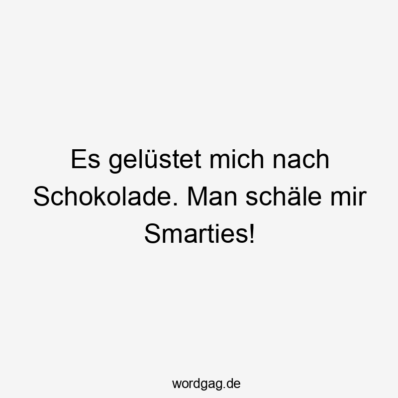 Es gelüstet mich nach Schokolade. Man schäle mir Smarties!