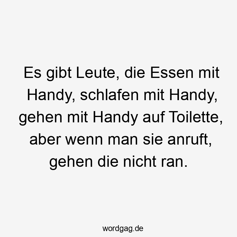 Lustige Sprüche: anrufen - Es gibt Leute, die Essen mit Handy, schlafen mit Handy, gehen mit Handy auf Toilette, aber wenn man sie anruft, gehen die nicht ran.