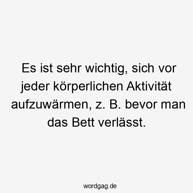 Lustige aufwärmen Sprüche - Es ist sehr wichtig, sich vor jeder körperlichen Aktivität aufzuwärmen, z. B. bevor man das Bett verlässt.