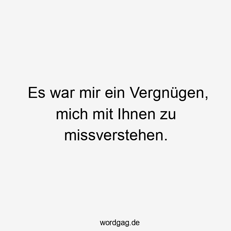 Es war mir ein Vergnügen, mich mit Ihnen zu missverstehen.