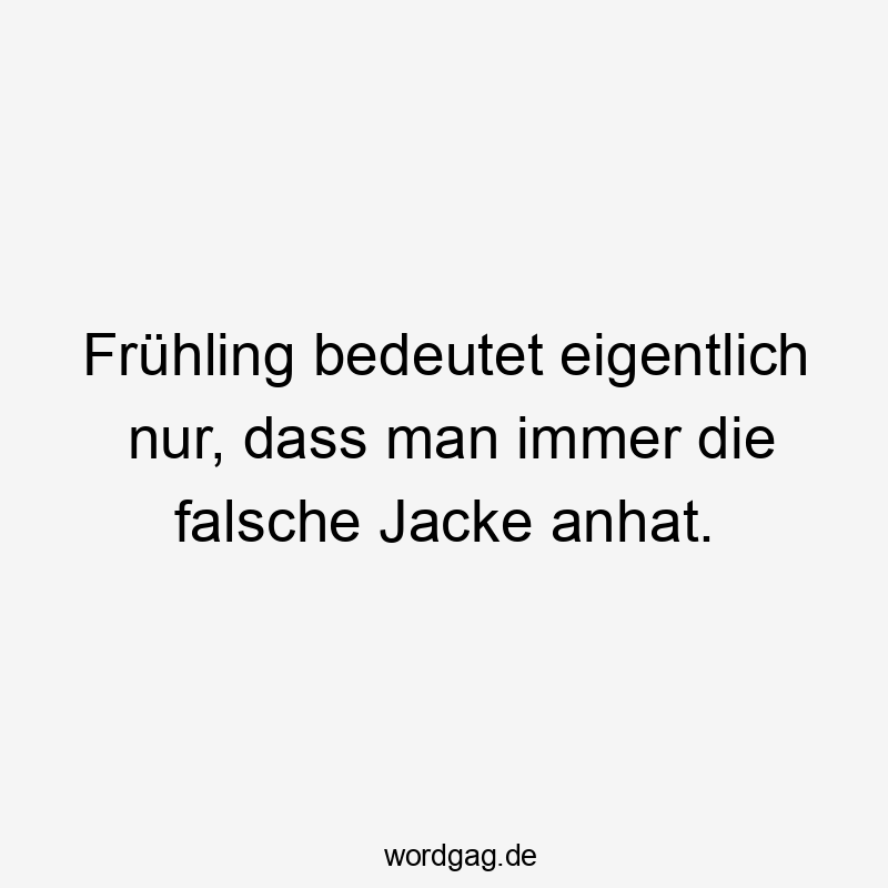 Frühling bedeutet eigentlich nur, dass man immer die falsche Jacke anhat. Frühling bedeutet eigentlich nur, dass man immer die falsche Jacke anhat.