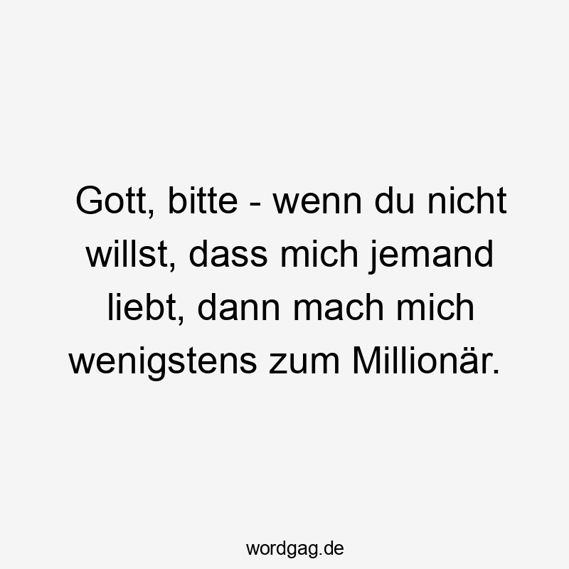 Lustige Sprüche: Bitte - Gott, bitte – wenn du nicht willst, dass mich jemand liebt, dann mach mich wenigstens zum Millionär.