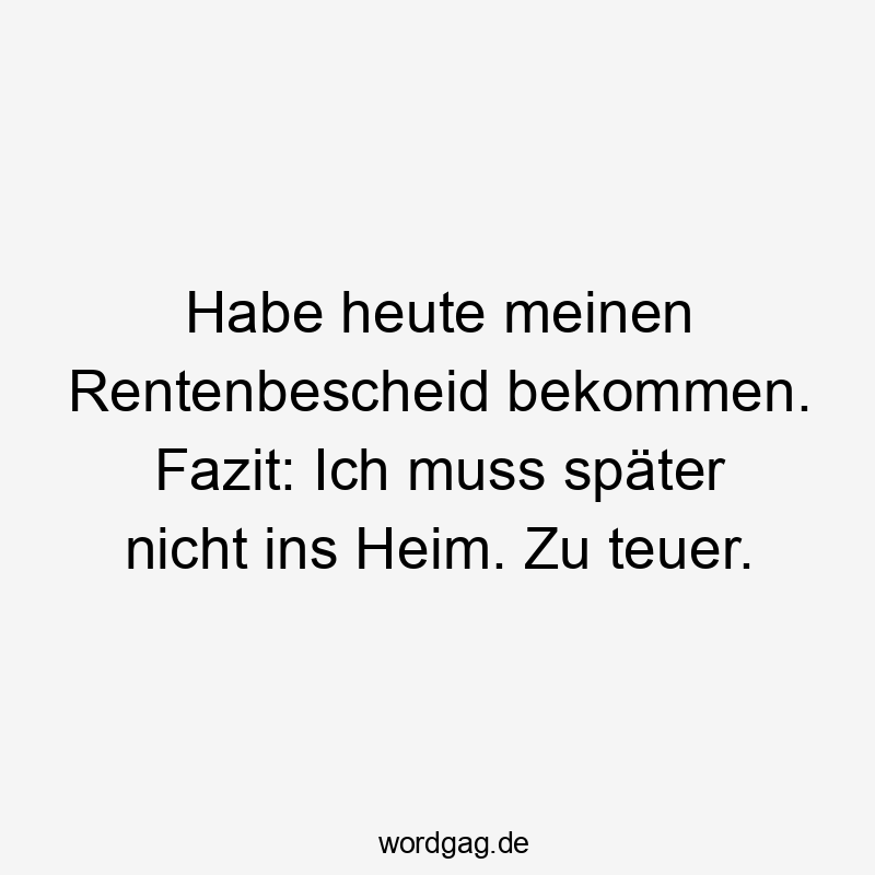 Habe heute meinen Rentenbescheid bekommen. Fazit: Ich muss später nicht ins Heim. Zu teuer.