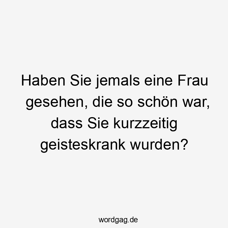 Lustige Sprüche: Frau - Haben Sie jemals eine Frau gesehen, die so schön war, dass Sie kurzzeitig geisteskrank wurden?