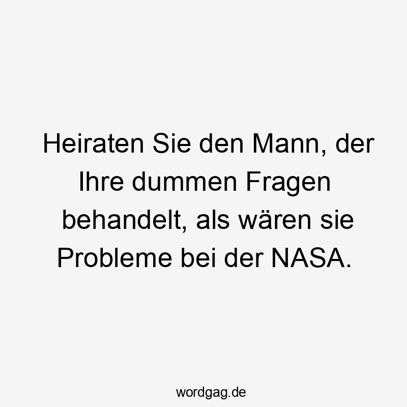 Lustige Sprüche: Fragen - Heiraten Sie den Mann, der Ihre dummen Fragen behandelt, als wären sie Probleme bei der NASA.