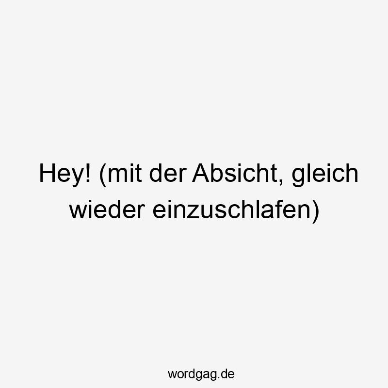 Lustige Sprüche: Gleich - Hey! (mit der Absicht, gleich wieder einzuschlafen)