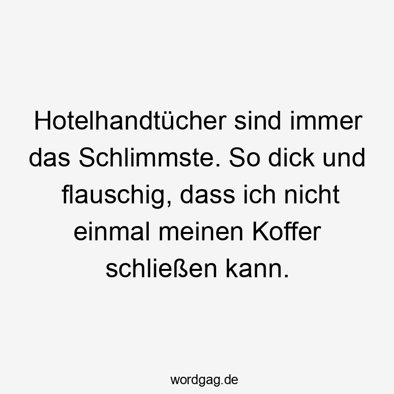 Hotelhandtücher sind immer das Schlimmste. So dick und flauschig, dass ich nicht einmal meinen Koffer schließen kann.