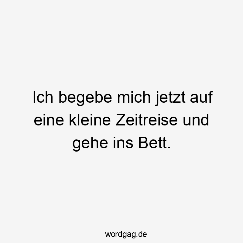 Lustige Sprüche: Gleich - Ich begebe mich jetzt auf eine kleine Zeitreise und gehe ins Bett.