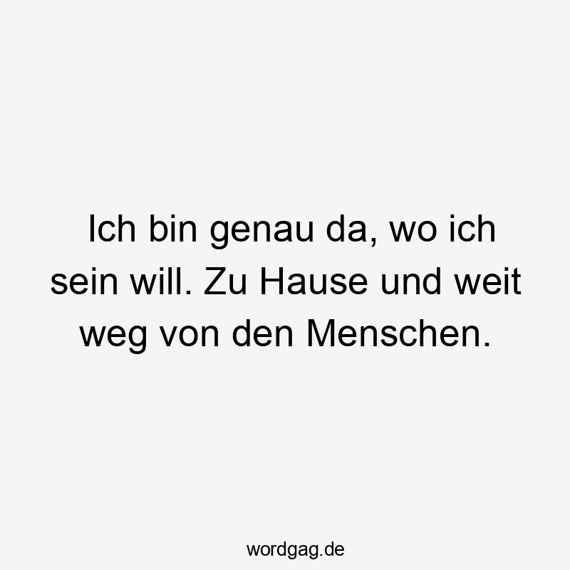 Ich bin genau da, wo ich sein will. Zu Hause und weit weg von den Menschen.