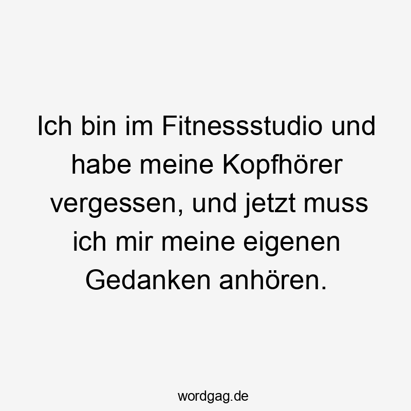 Ich bin im Fitnessstudio und habe meine Kopfhörer vergessen, und jetzt muss ich mir meine eigenen Gedanken anhören.