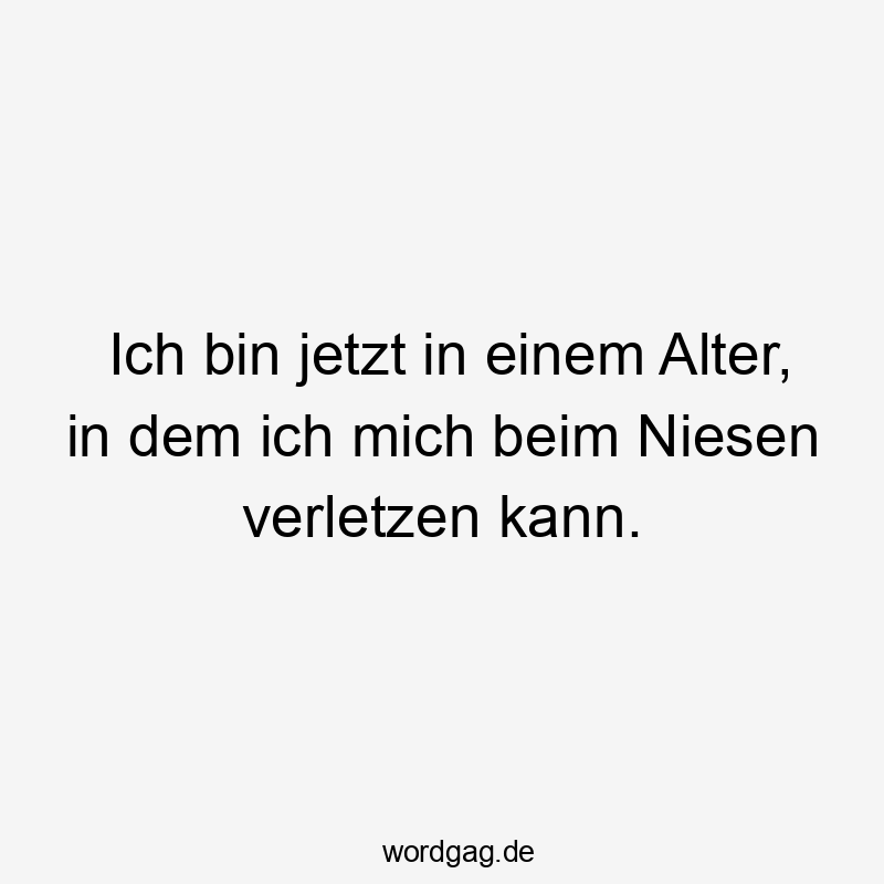 Lustige Sprüche: Alt werden - Ich bin jetzt in einem Alter, in dem ich mich beim Niesen verletzen kann.