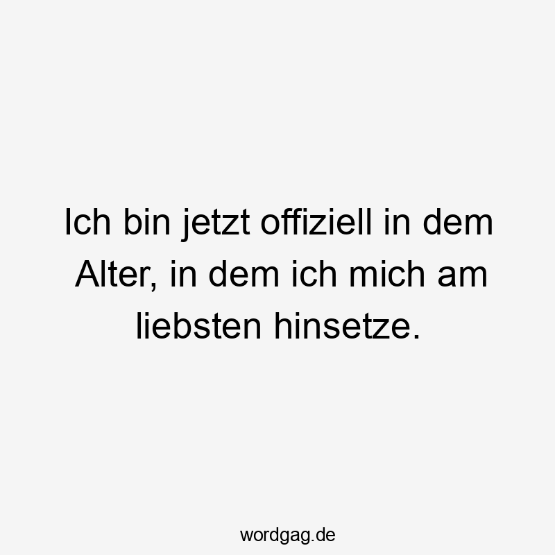 Lustige Sprüche: Alt werden - Ich bin jetzt offiziell in dem Alter, in dem ich mich am liebsten hinsetze.