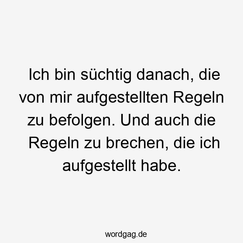 Ich bin süchtig danach, die von mir aufgestellten Regeln zu befolgen. Und auch die Regeln zu brechen, die ich aufgestellt habe.