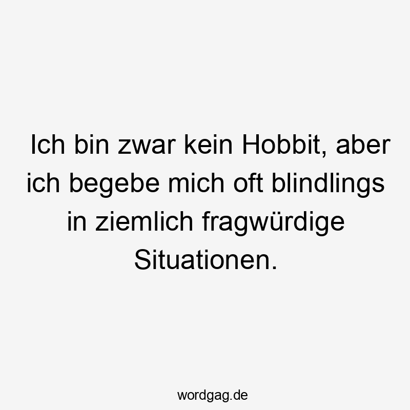 Ich bin zwar kein Hobbit, aber ich begebe mich oft blindlings in ziemlich fragwürdige Situationen.