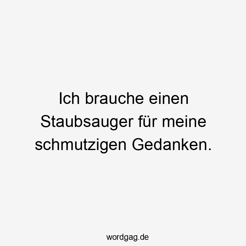 Ich brauche einen Staubsauger für meine schmutzigen Gedanken.