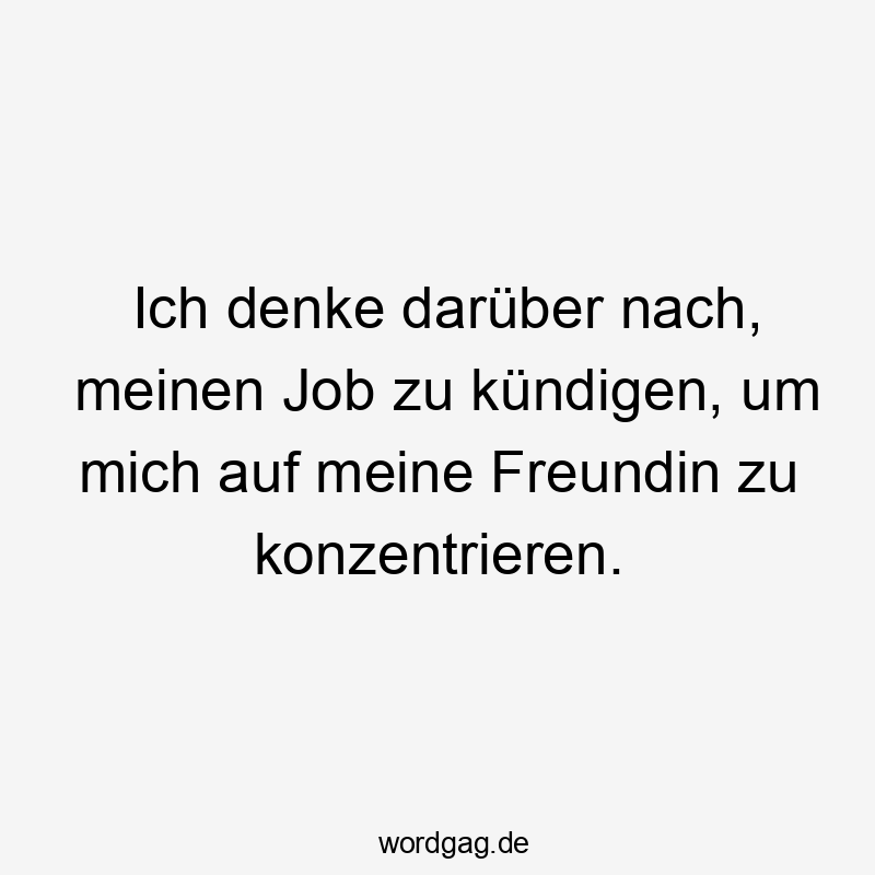 Ich denke darüber nach, meinen Job zu kündigen, um mich auf meine Freundin zu konzentrieren.