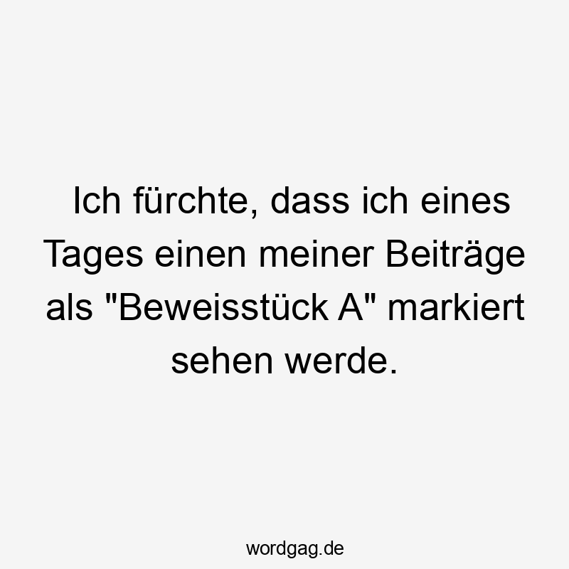 Ich fürchte, dass ich eines Tages einen meiner Beiträge als „Beweisstück A“ markiert sehen werde.