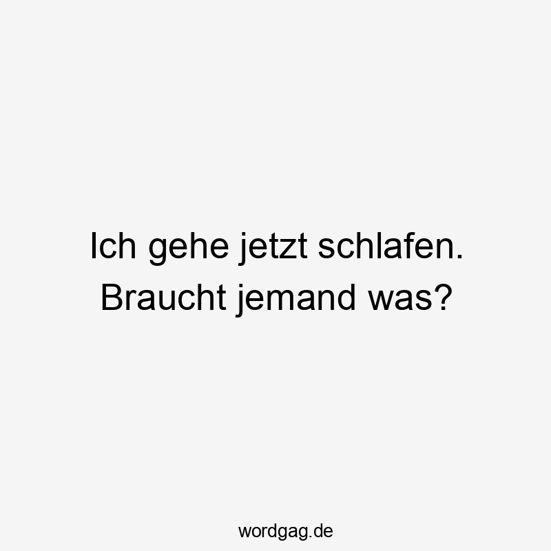 Ich gehe jetzt schlafen. Braucht jemand was?