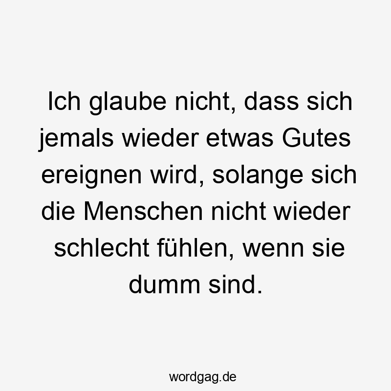Ich glaube nicht, dass sich jemals wieder etwas Gutes ereignen wird, solange sich die Menschen nicht wieder schlecht fühlen, wenn sie dumm sind.