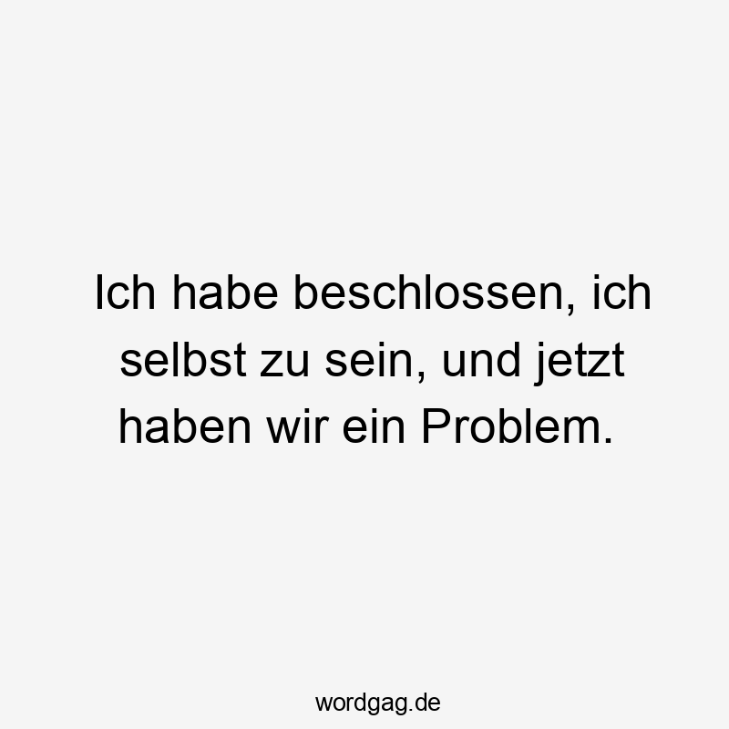 Ich habe beschlossen, ich selbst zu sein, und jetzt haben wir ein Problem.