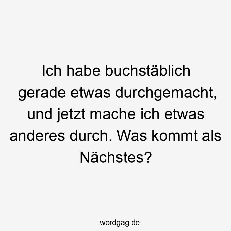 Ich habe buchstäblich gerade etwas durchgemacht, und jetzt mache ich etwas anderes durch. Was kommt als Nächstes?
