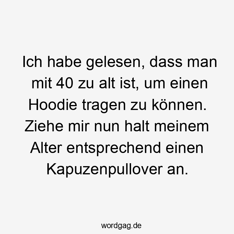 Lustige Sprüche: Selbstironie - Ich habe gelesen, dass man mit 40 zu alt ist, um einen Hoodie tragen zu können. Ziehe mir nun halt meinem Alter entsprechend einen Kapuzenpullover an.