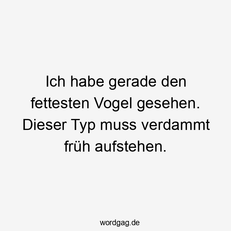 Ich habe gerade den fettesten Vogel gesehen. Dieser Typ muss verdammt früh aufstehen.