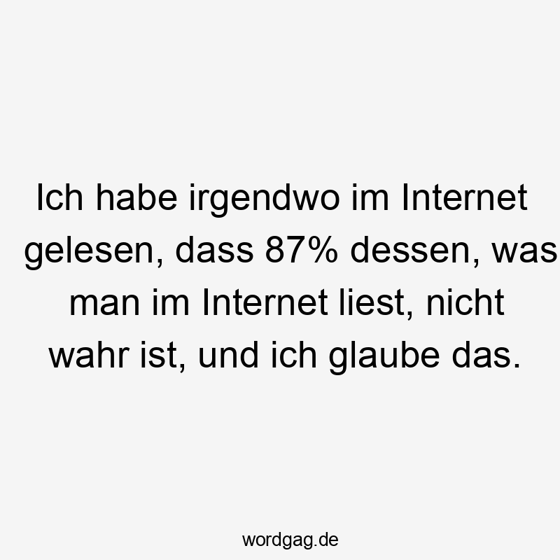 Ich habe irgendwo im Internet gelesen, dass 87% dessen, was man im Internet liest, nicht wahr ist, und ich glaube das.