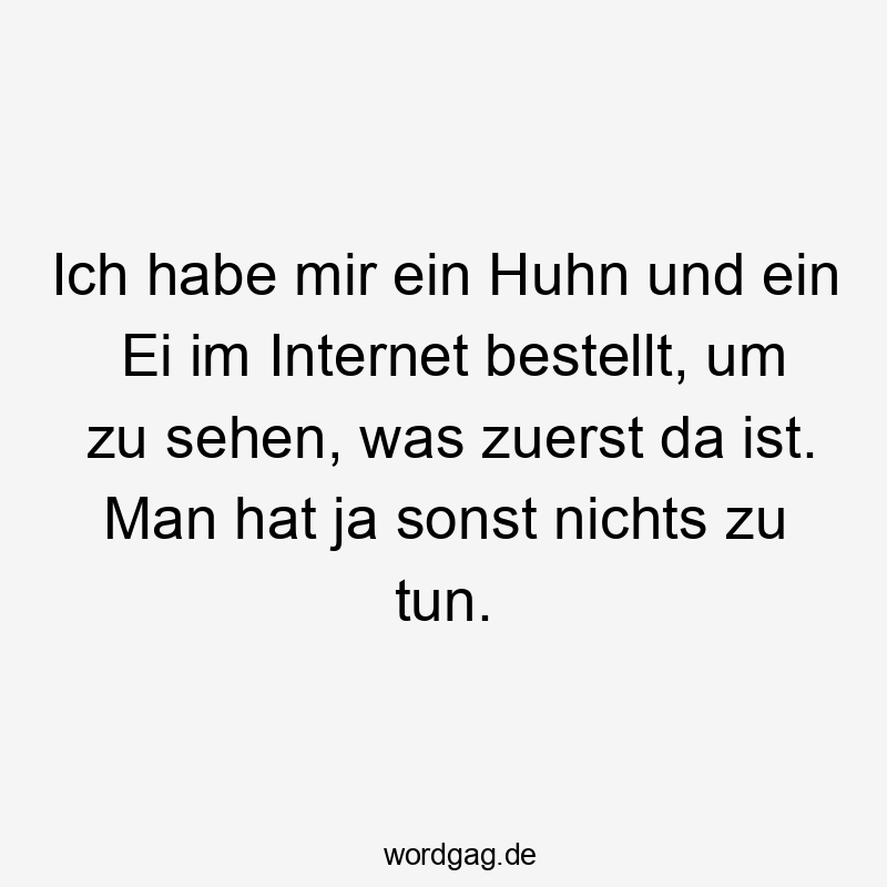 Ich habe mir ein Huhn und ein Ei im Internet bestellt, um zu sehen, was zuerst da ist. Man hat ja sonst nichts zu tun.