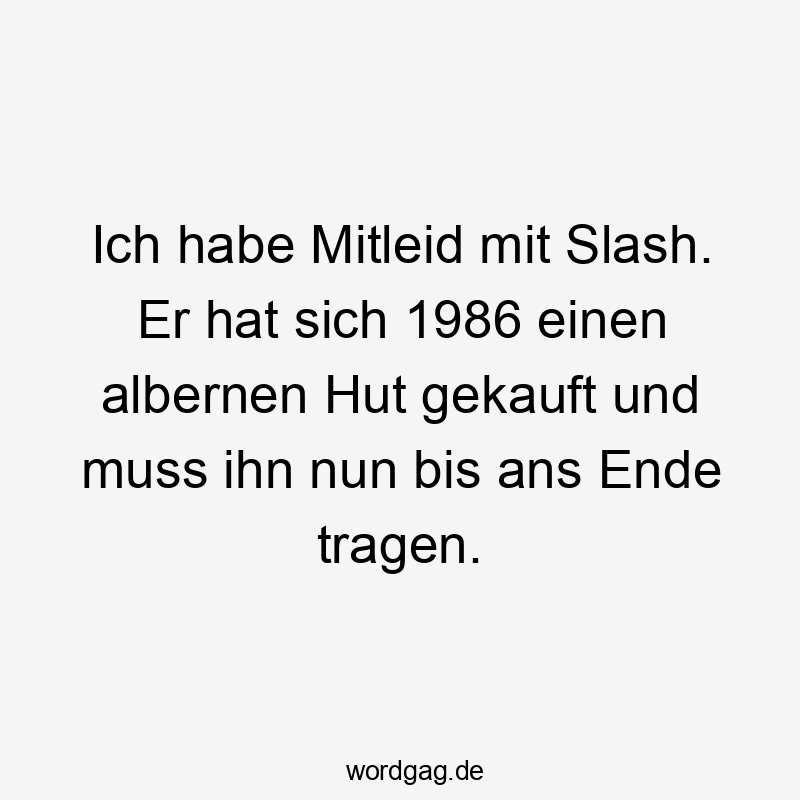 Ich habe Mitleid mit Slash. Er hat sich 1986 einen albernen Hut gekauft und muss ihn nun bis ans Ende tragen.