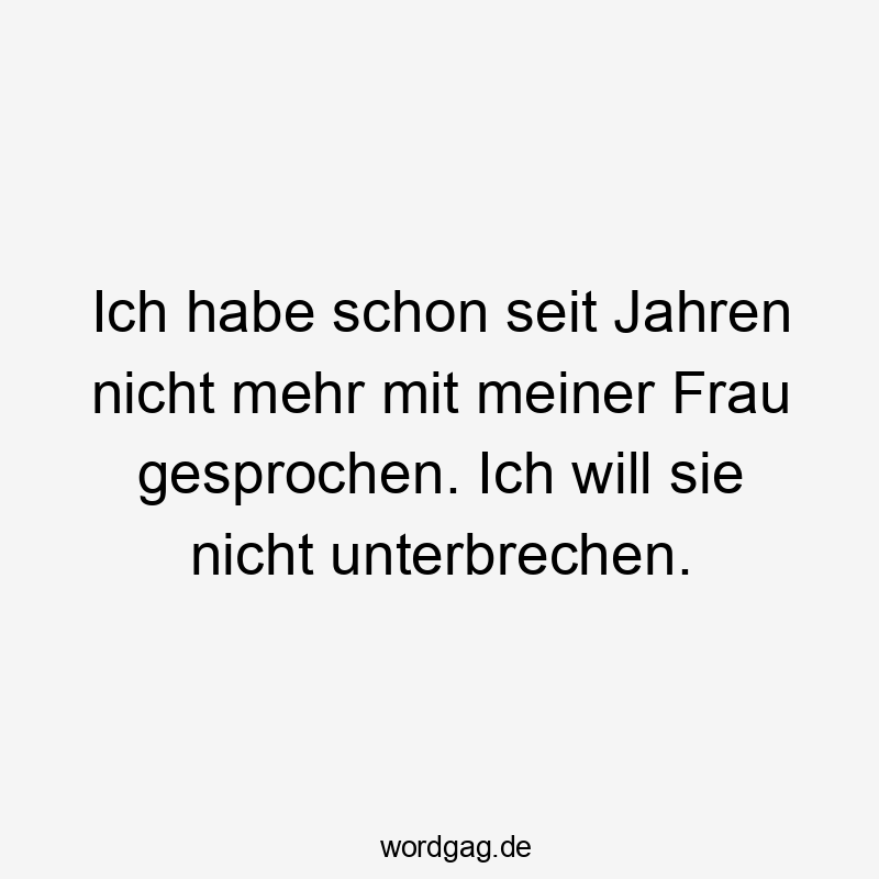 Ich habe schon seit Jahren nicht mehr mit meiner Frau gesprochen. Ich will sie nicht unterbrechen.