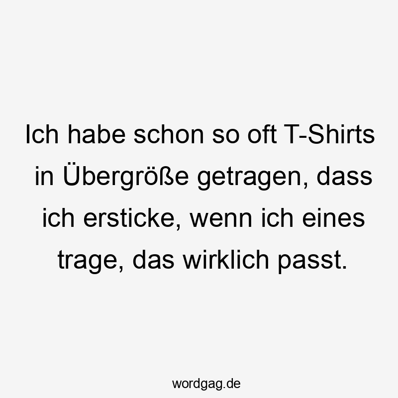 passt - Ich habe schon so oft T-Shirts in Übergröße getragen, dass ich ersticke, wenn ich eines trage, das wirklich passt.