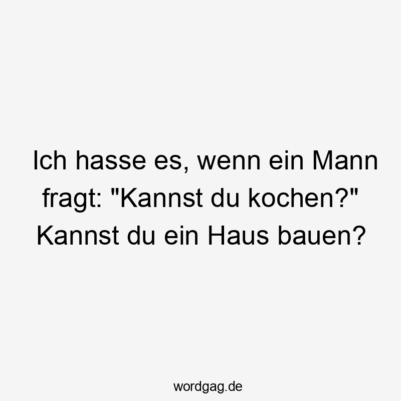 Lustige Sprüche: Fragen - Ich hasse es, wenn ein Mann fragt: „Kannst du kochen?“ Kannst du ein Haus bauen?
