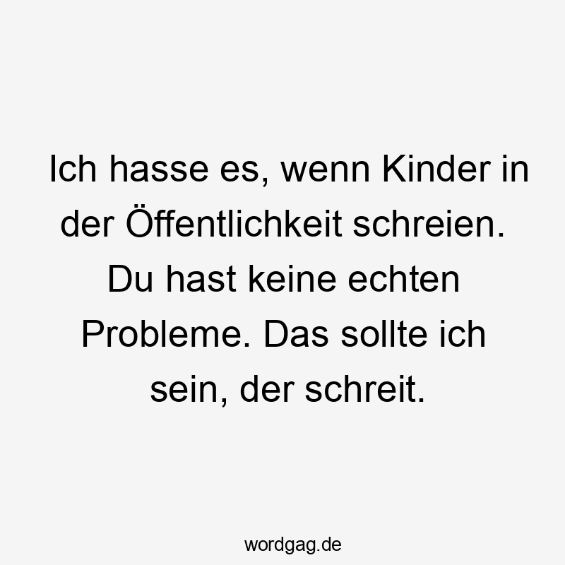 Lustige Sprüche: Probleme - Ich hasse es, wenn Kinder in der Öffentlichkeit schreien. Du hast keine echten Probleme. Das sollte ich sein, der schreit.