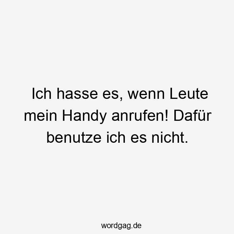 Ich hasse es, wenn Leute mein Handy anrufen! Dafür benutze ich es nicht. Ich hasse es, wenn Leute mein Handy anrufen! Dafür benutze ich es nicht.