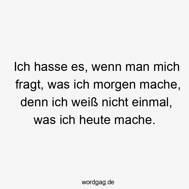 Lustige Sprüche: Fragen - Ich hasse es, wenn man mich fragt, was ich morgen mache, denn ich weiß nicht einmal, was ich heute mache.