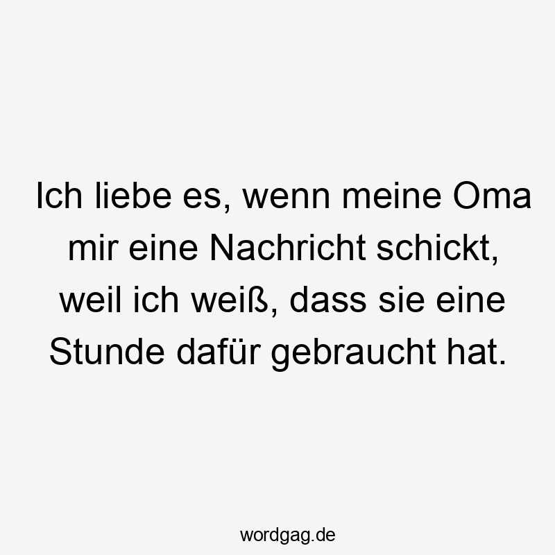 Ich liebe es, wenn meine Oma mir eine Nachricht schickt, weil ich weiß, dass sie eine Stunde dafür gebraucht hat.
