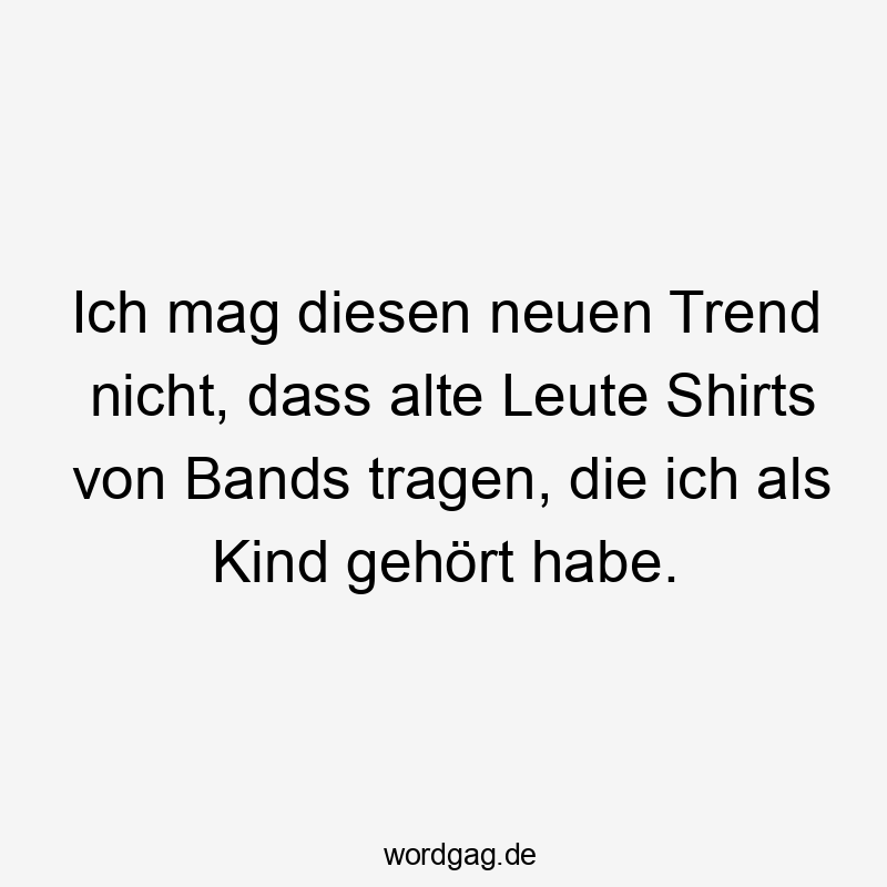Ich mag diesen neuen Trend nicht, dass alte Leute Shirts von Bands tragen, die ich als Kind gehört habe.