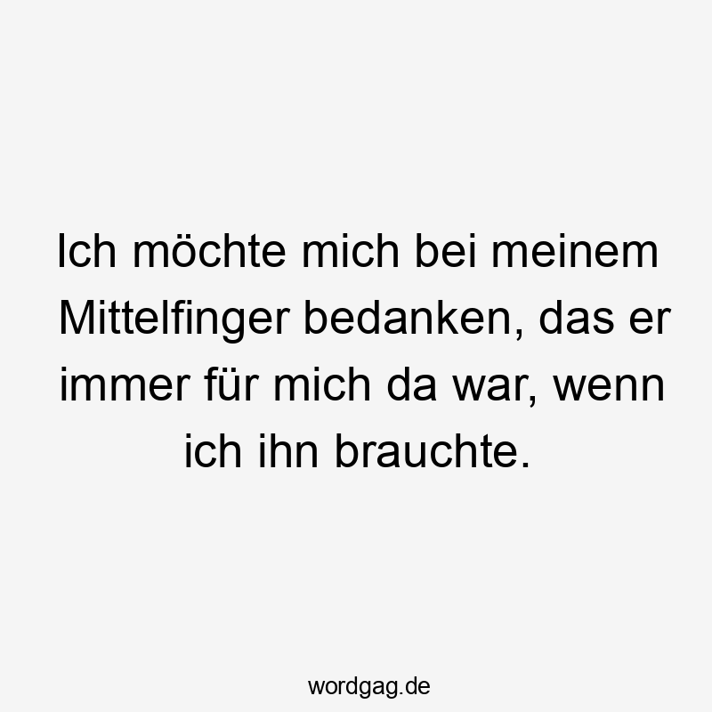 Ich möchte mich bei meinem Mittelfinger bedanken, das er immer für mich da war, wenn ich ihn brauchte.