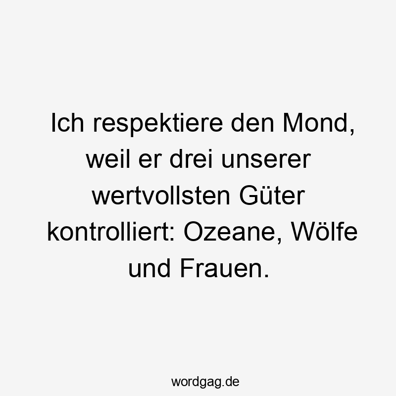 Ich respektiere den Mond, weil er drei unserer wertvollsten Güter kontrolliert: Ozeane, Wölfe und Frauen.